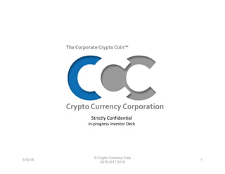 Strictly Confidential 
In‐progress Investor Deck
Crypto Currency Corporation
The Corporate Crypto Coin™   
5/15/18
© Crypto Currency Corp
2016,2017,2018
1
 