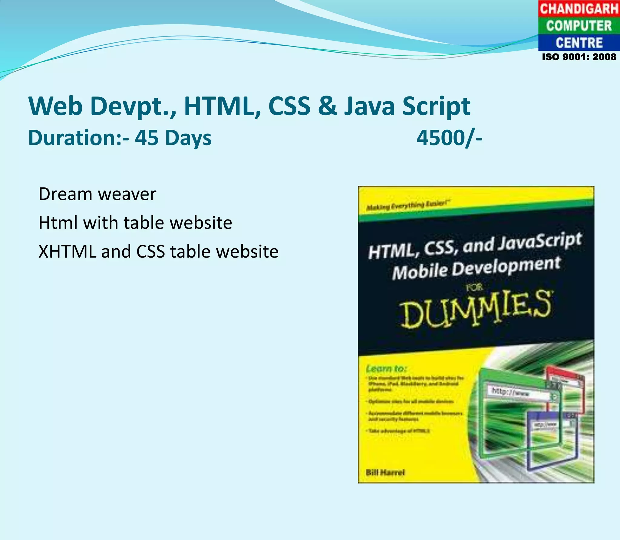 Web Devpt., HTML, CSS & Java Script
Duration:- 45 Days 4500/-
Dream weaver
Html with table website
XHTML and CSS table website
ISO 9001: 2008
 
