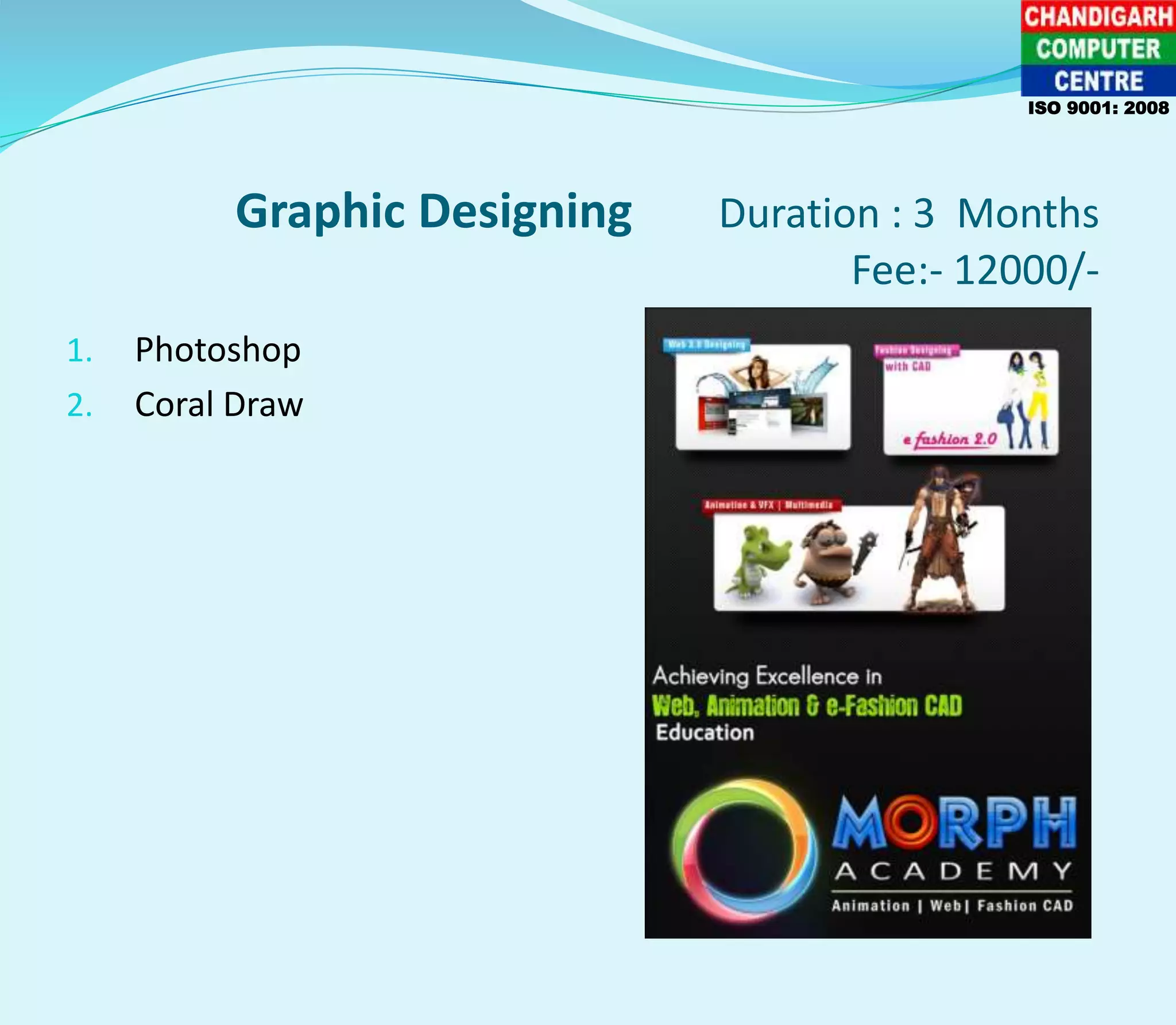 Graphic Designing Duration : 3 Months
Fee:- 12000/-
1. Photoshop
2. Coral Draw
ISO 9001: 2008
 