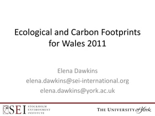 Ecological and Carbon Footprints
for Wales 2011
Elena Dawkins
elena.dawkins@sei-international.org
elena.dawkins@york.ac.uk

 