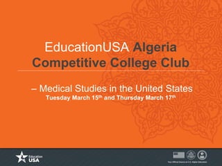 EducationUSA Algeria
Competitive College Club
– Medical Studies in the United States
Tuesday March 15th and Thursday March 17th
 