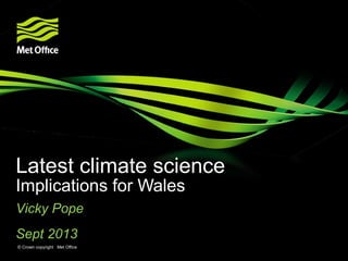 Latest climate science
Implications for Wales
Vicky Pope
Sept 2013
© Crown copyright Met Office

 