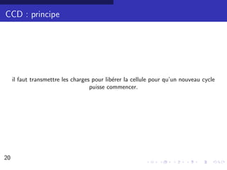 CCD : principe




     il faut transmettre les charges pour lib´rer la cellule pour qu’un nouveau cycle
                                             e
                                    puisse commencer.




20                                                                                      16/30
 