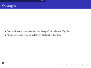 Biblio



Ouvrages




     “Acquisition et visualisation des images” A. Marion, Eyrolles
                                              ,
     “Les secrets de l’image vid´o” P. Bella¨
                                e ,         ıche, Eyrolles




41                                                                   31/30
 