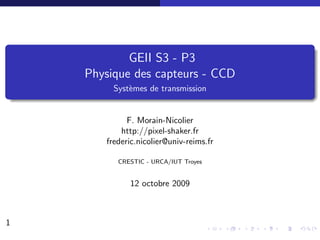 GEII S3 - P3
    Physique des capteurs - CCD
         Syst`mes de transmission
             e


             F. Morain-Nicolier
           http://pixel-shaker.fr
       frederic.nicolier@univ-reims.fr

          CRESTIC - URCA/IUT Troyes


             12 octobre 2009



1
 