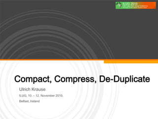 Compact, Compress, De-Duplicate
Ulrich Krause
ILUG, 10. – 12. November 2010,
Belfast, Ireland
 