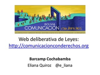 Web deliberativa de Leyes: http://comunicacionconderechos.org Barcamp Cochabamba Eliana Quiroz    @e_liana 