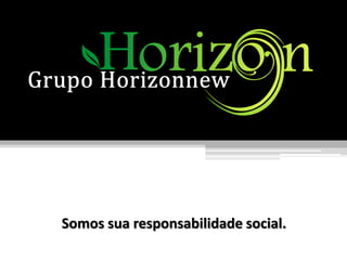 Grupo HORIZON NEW Somos sua responsabilidade social. 
