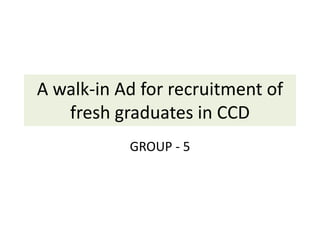 A walk-in Ad for recruitment of
   fresh graduates in CCD
           GROUP - 5
 