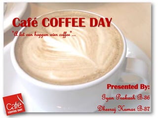 Presented By:
Gyan Prakash B-36
Dheeraj Kumar B-37
Café COFFEE DAY
"A lot can happen over coffee"...
 