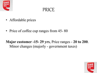PRICE
• Affordable prices
• Price of coffee cup ranges from 45- 80
Major customer -15- 29 yrs, Price ranges - 20 to 200.
Minor changes (majorly - government taxes)
 