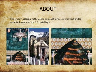ABOUT
• The lingam at Kedarnath, unlike its usual form, is pyramidal and is
regarded as one of the 12 Jyotirlings.
 