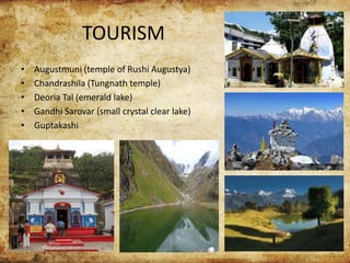 TOURISM
• Augustmuni (temple of Rushi Augustya)
• Chandrashila (Tungnath temple)
• Deoria Tal (emerald lake)
• Gandhi Sarovar (small crystal clear lake)
• Guptakashi
 