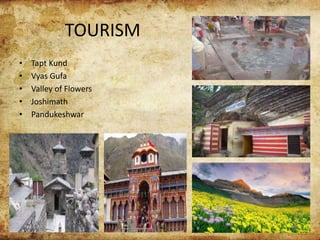 TOURISM
• Tapt Kund
• Vyas Gufa
• Valley of Flowers
• Joshimath
• Pandukeshwar
 
