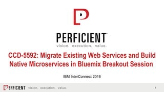 1
CCD-5592: Migrate Existing Web Services and Build
Native Microservices in Bluemix Breakout Session
IBM InterConnect 2016
 