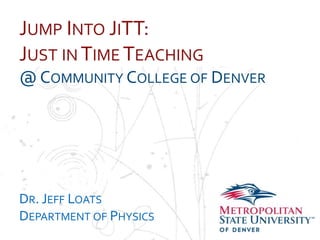 JUMP INTO JITT:
JUST IN TIME TEACHING
NameOMMUNITY COLLEGE OF DENVER
@C
School
Department

DR. JEFF LOATS
DEPARTMENT OF PHYSICS

 