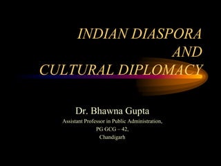 INDIAN DIASPORA
                AND
CULTURAL DIPLOMACY

       Dr. Bhawna Gupta
  Assistant Professor in Public Administration,
                 PG GCG – 42,
                   Chandigarh
 
