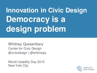 Innovation in Civic Design
Democracy is a
design problem
Whitney Quesenbery
Center for Civic Design
@civicdesign | @whitneyq
World Usability Day 2015
New York City
 