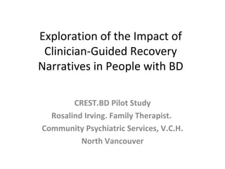 Exploration of the Impact of Clinician-Guided Recovery Narratives in People with BD CREST.BD Pilot Study Rosalind Irving. Family Therapist.  Community Psychiatric Services, V.C.H. North Vancouver 