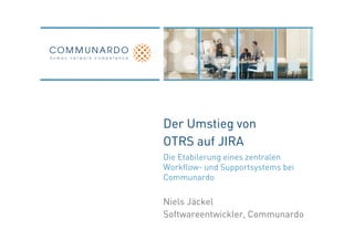 Der Umstieg von
OTRS auf JIRA
Die Etabilerung eines zentralen
Workflow- und Supportsystems bei
Communardo

Niels Jäckel
Softwareentwickler, Communardo
 
