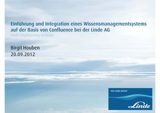 Einführung und Integration eines Wissensmanagementsystems
auf der Basis von Confluence bei der Linde AG
Linde Engineering Division


Birgit Houben
20.09.2012
 