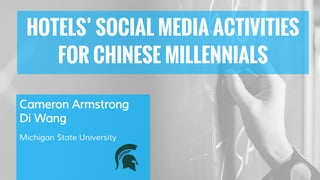 Cameron Armstrong
Di Wang
Michigan State University
HOTELS’ SOCIAL MEDIA ACTIVITIES
FOR CHINESE MILLENNIALS
 