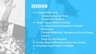 OVERVIEW
➜ Chinese Millennials
○ Increasing Buying Power
○ Travel Habit Analysis
➜ Hotels’ Social Media Activities
○ Curre...