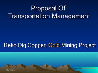 May 4, 2016May 4, 2016
Proposal OfProposal Of
Transportation ManagementTransportation Management
Reko Diq Copper,Reko Diq Copper, GoldGold Mining ProjectMining Project
Prepared by Jehanzaib Ahmed
 