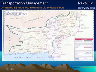 May 4, 2016May 4, 2016
Transportation ManagementTransportation Management Reko DiqReko Diq
Overview contdUnmetalled & Shingle road From Reko Diq To Gwadar Port
Prepared by Jehanzaib Ahmed
 
