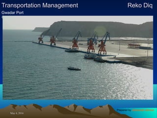 May 4, 2016May 4, 2016
Transportation ManagementTransportation Management Reko DiqReko Diq
Gwadar Port
Contd
Prepared by Jehanzaib Ahmed
 