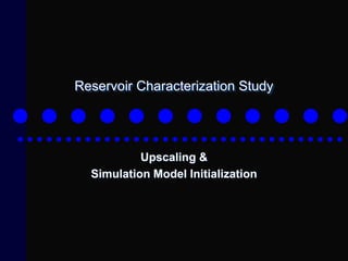 Reservoir Characterization Study
Upscaling &
Simulation Model Initialization
 