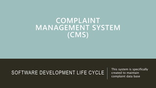 COMPLAINT
MANAGEMENT SYSTEM
(CMS)
This system is specifically
created to maintain
complaint data base
SOFTWARE DEVELOPMENT LIFE CYCLE
 