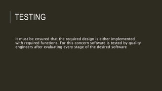 TESTING
It must be ensured that the required design is either implemented
with required functions. For this concern software is tested by quality
engineers after evaluating every stage of the desired software
 