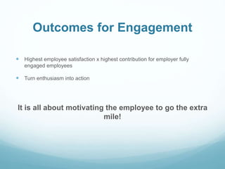 Outcomes for Engagement
 Highest employee satisfaction x highest contribution for employer fully
engaged employees
 Turn enthusiasm into action
It is all about motivating the employee to go the extra
mile!
 