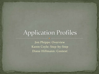 Jon Phipps: Overview Karen Coyle: Step-by-Step Diane Hillmann: Context Application Profiles 