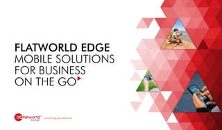 FLATWORLD EDGE
MOBILE SOLUTIONS
FOR BUSINESS
ON THE GO
enriching possibilities
 