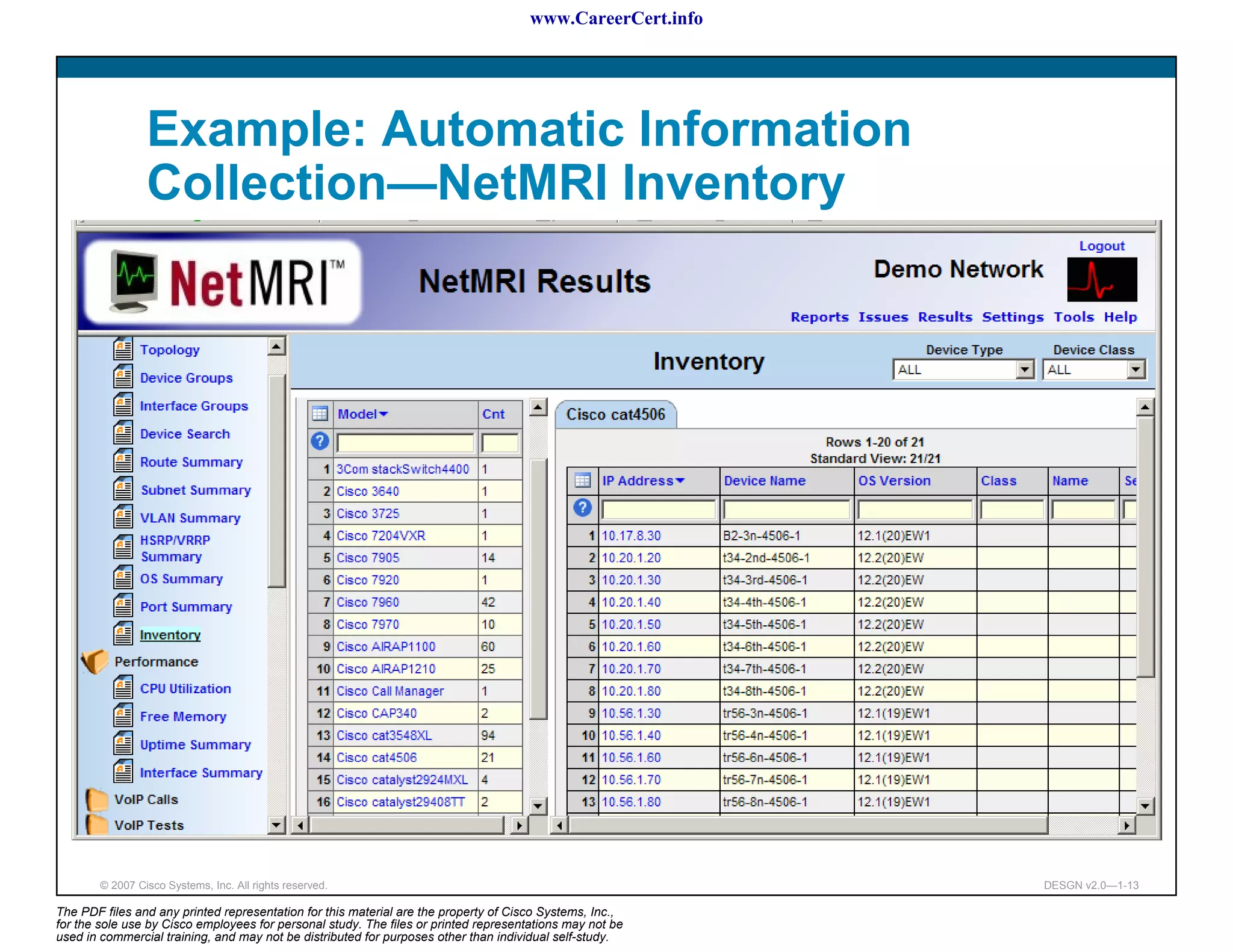 www.CareerCert.info




                 Example: Automatic Information
                 Collection—NetMRI Inventory




        © 2007 Cisco Systems, Inc. All rights reserved.                                                     DESGN v2.0—1-13

The PDF files and any printed representation for this material are the property of Cisco Systems, Inc.,
for the sole use by Cisco employees for personal study. The files or printed representations may not be
used in commercial training, and may not be distributed for purposes other than individual self-study.
 