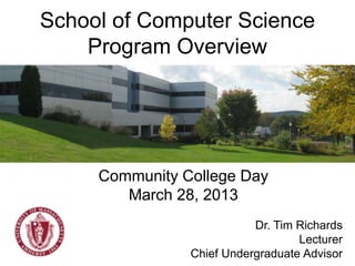 School of Computer Science
    Program Overview




     Community College Day
        March 28, 2013
                           Dr. Tim Richards
                                   Lecturer
                Chief Undergraduate Advisor
 