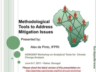 Methodological
Tools to Address
Mitigation Issues
 Presented by:

         Alex de Pinto, IFPRI




                                                             www.agrodep.org
    AGRODEP Workshop on Analytical Tools for Climate
    Change Analysis

    June 6-7, 2011 • Dakar, Senegal
  Please check the latest version of this presentation on:
     http://agrodep.cgxchange.org/first-annual-workshop
 