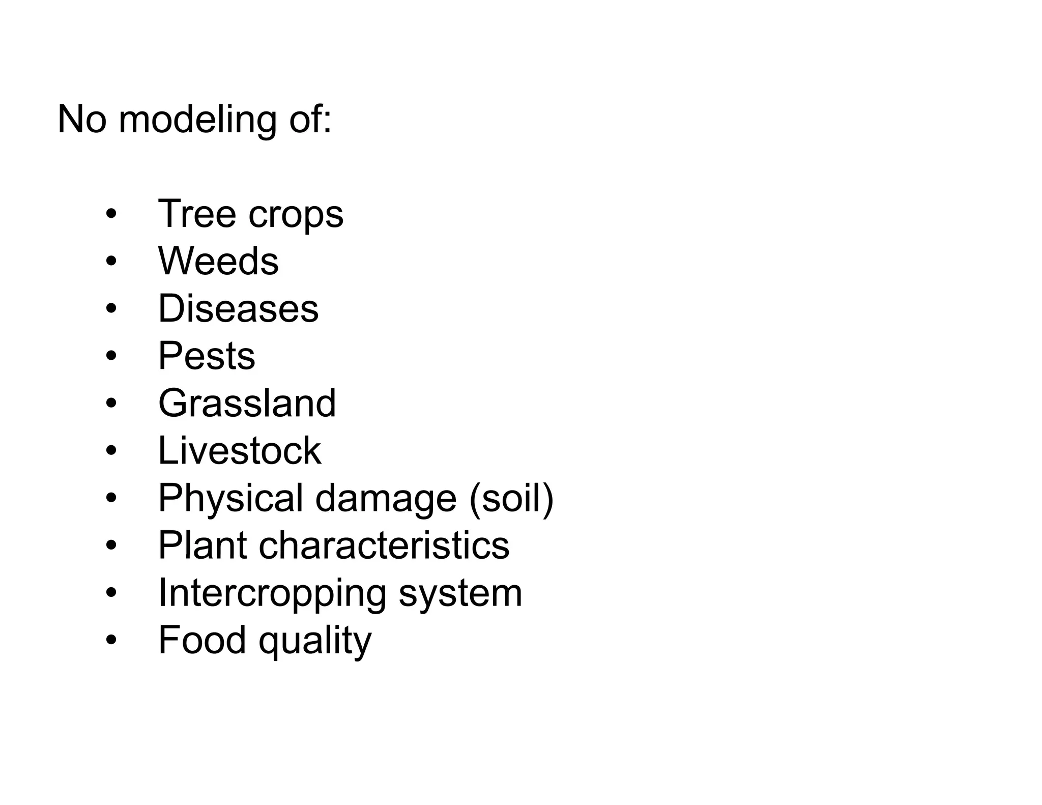 No modeling of:

  •   Tree crops
  •   Weeds
      W d
  •   Diseases
  •   Pests
  •   Grassland
  •   Livestock
  •   Physical damage (soil)
  •   Plant characteristics
  •   Intercropping system
  •   Food quality
            q    y
 