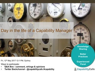 1
Fri, 12th May 2017 12-1 PM, Sydney
Ways to participate:
• Q&A Box - comment, whinge & opinions
• Twitter Backchannel - @capabilitycafe #capability
Knowledge
Sharing
Better
Practices
Experienced
Panel
Day in the life of a Capability Manager
 