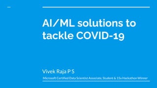 AI/ML solutions to
tackle COVID-19
Vivek Raja P S
Microsoft Certified Data Scientist Associate, Student & 15x Hackathon Winner
 