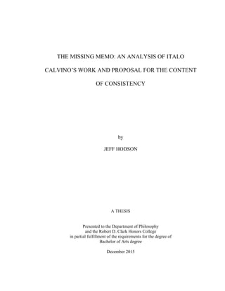 THE MISSING MEMO: AN ANALYSIS OF ITALO
CALVINO’S WORK AND PROPOSAL FOR THE CONTENT
OF CONSISTENCY
by
JEFF HODSON
A THESIS
Presented to the Department of Philosophy
and the Robert D. Clark Honors College
in partial fulfillment of the requirements for the degree of
Bachelor of Arts degree
December 2015
 