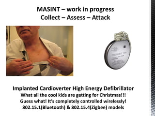 MASINT – work in progress
          Collect – Assess – Attack




Implanted Cardioverter High Energy Defibrillator
  What all the cool kids are getting for Christmas!!!
  Guess what! It’s completely controlled wirelessly!
   802.15.1(Bluetooth) & 802.15.4(Zigbee) models
 