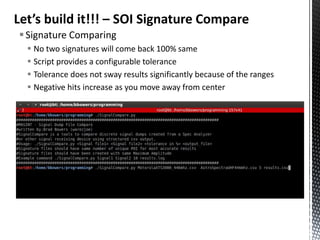 Let’s build it!!! – SOI Signature Compare
 Signature Comparing
   No two signatures will come back 100% same
   Script provides a configurable tolerance
   Tolerance does not sway results significantly because of the ranges
   Negative hits increase as you move away from center
 
