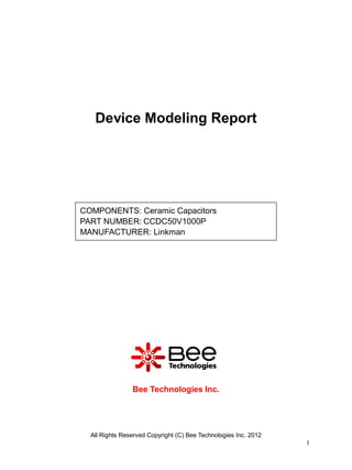 Device Modeling Report




COMPONENTS: Ceramic Capacitors
PART NUMBER: CCDC50V1000P
MANUFACTURER: Linkman




                Bee Technologies Inc.




  All Rights Reserved Copyright (C) Bee Technologies Inc. 2012
                                                                 1
 