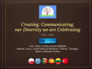 Creating, Communicating,
our Diversity we are Celebrating
ΚΑ2 / 2017-1-PL01-KA219-038399
Poland, Greece, Greek School of Bucharest “Athena”, Portugal,
Spain, Lithuania,Turkey
 