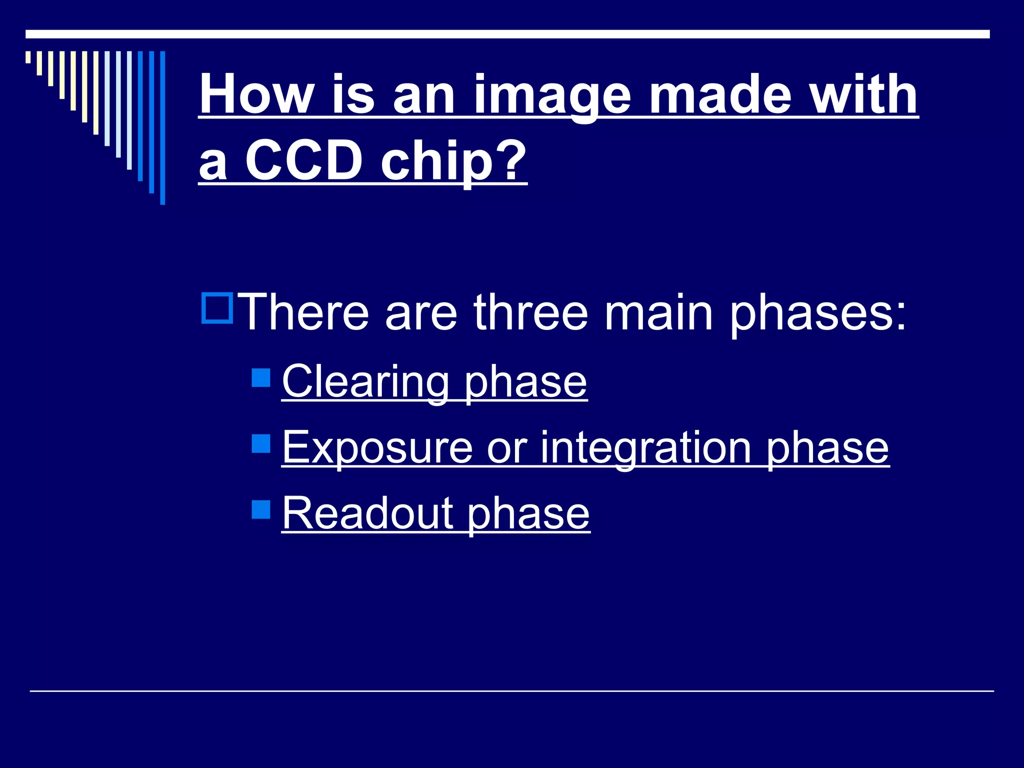 How is an image made with a CCD chip?   There are three main phases: Clearing phase Exposure or integration phase   Readout phase   