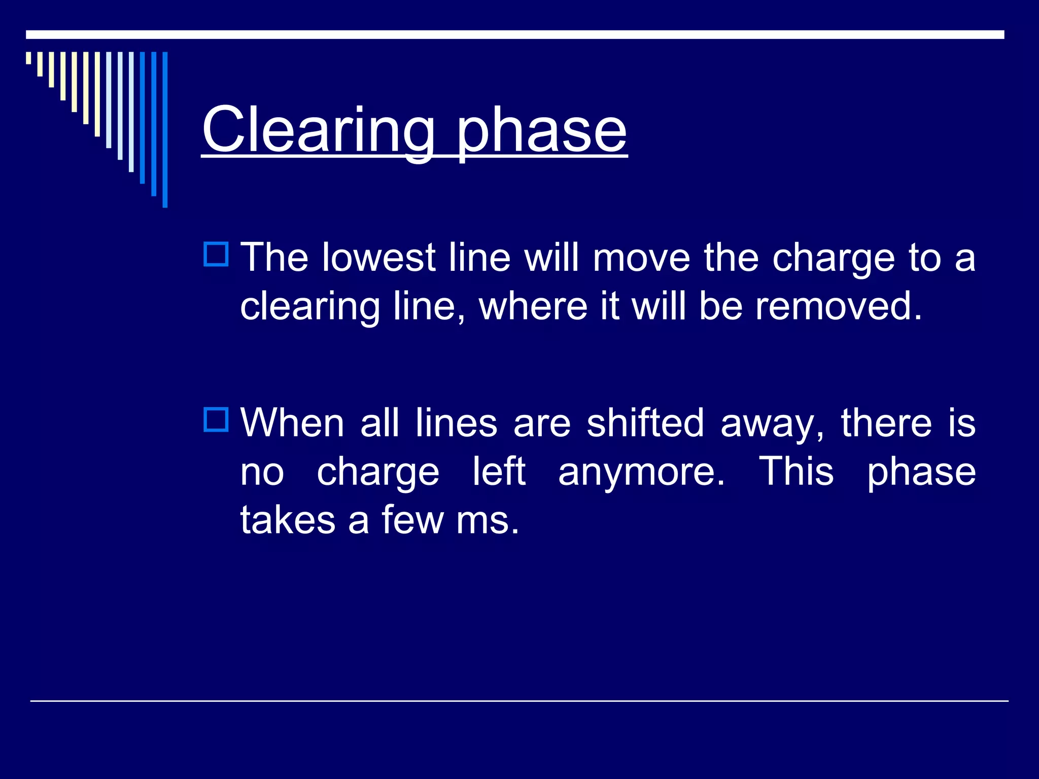 Clearing phase The lowest line will move the charge to a clearing line, where it will be removed.  When all lines are shifted away, there is no charge left anymore. This phase takes a few ms. 