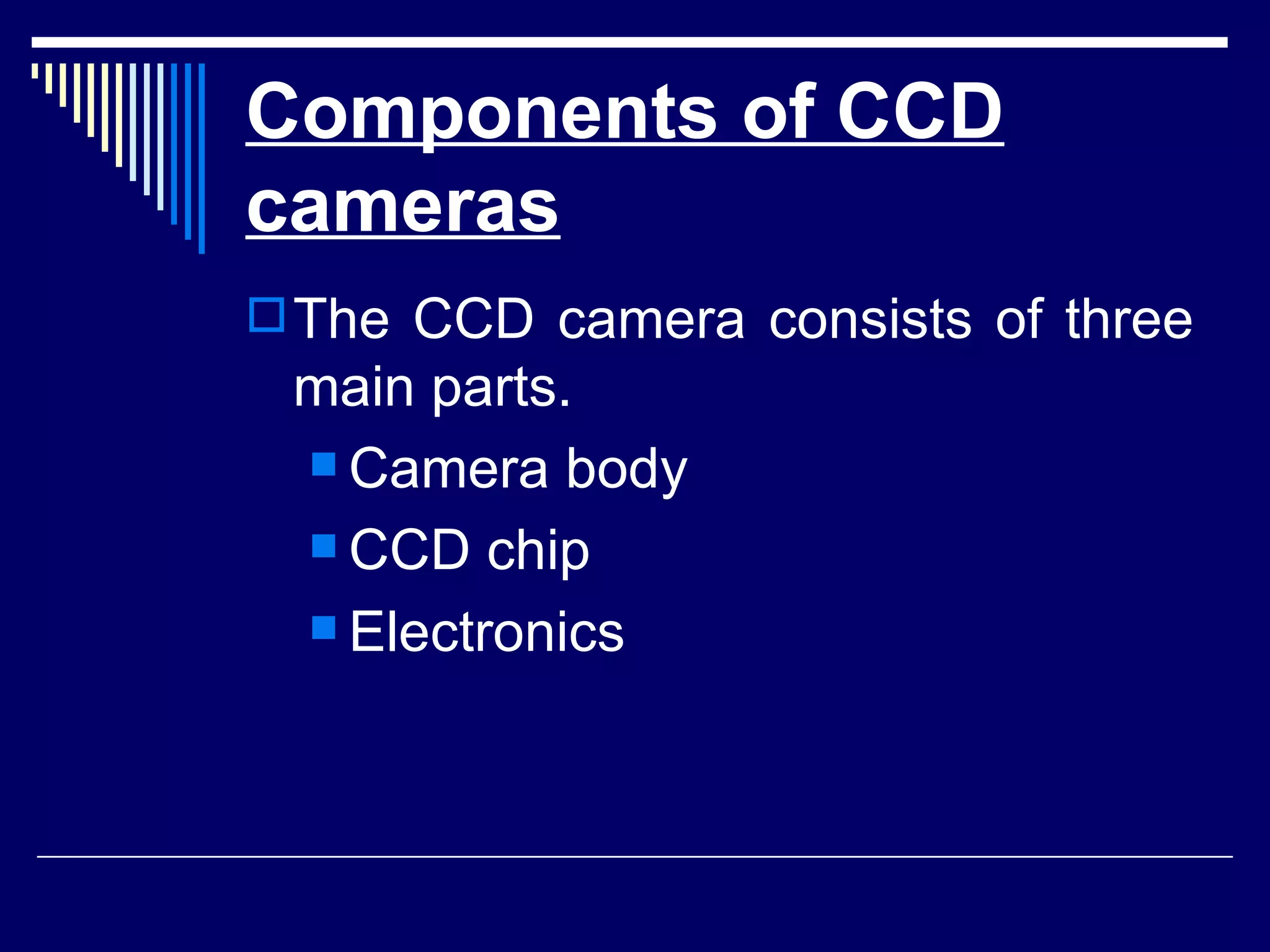 Components of CCD cameras The CCD camera consists of three main parts.  Camera body  CCD chip   Electronics  